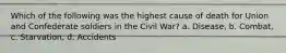 Which of the following was the highest cause of death for Union and Confederate soldiers in the Civil War? a. Disease, b. Combat, c. Starvation, d. Accidents