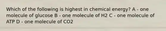 Which of the following is highest in chemical energy? A - one molecule of glucose B - one molecule of H2 C - one molecule of ATP D - one molecule of CO2