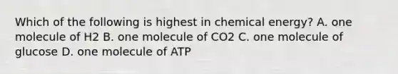 Which of the following is highest in chemical energy? A. one molecule of H2 B. one molecule of CO2 C. one molecule of glucose D. one molecule of ATP