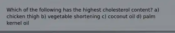 Which of the following has the highest cholesterol content? a) chicken thigh b) vegetable shortening c) coconut oil d) palm kernel oil