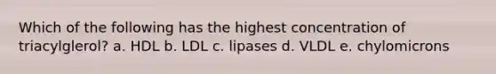 Which of the following has the highest concentration of triacylglerol? a. HDL b. LDL c. lipases d. VLDL e. chylomicrons