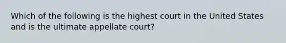 Which of the following is the highest court in the United States and is the ultimate appellate court?