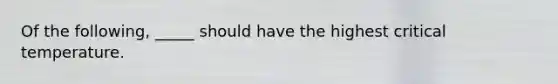 Of the following, _____ should have the highest critical temperature.