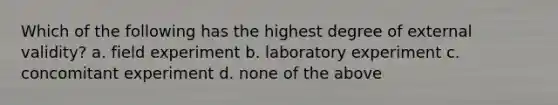 Which of the following has the highest degree of external validity? a. field experiment b. laboratory experiment c. concomitant experiment d. none of the above