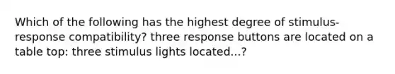 Which of the following has the highest degree of stimulus- response compatibility? three response buttons are located on a table top: three stimulus lights located...?