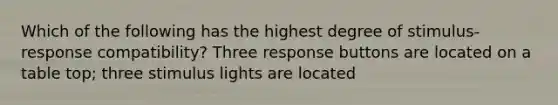 Which of the following has the highest degree of stimulus-response compatibility? Three response buttons are located on a table top; three stimulus lights are located