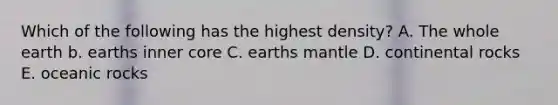 Which of the following has the highest density? A. The whole earth b. earths inner core C. earths mantle D. continental rocks E. oceanic rocks