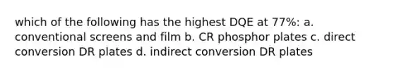 which of the following has the highest DQE at 77%: a. conventional screens and film b. CR phosphor plates c. direct conversion DR plates d. indirect conversion DR plates