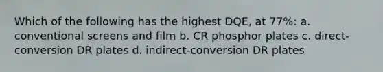 Which of the following has the highest DQE, at 77%: a. conventional screens and film b. CR phosphor plates c. direct-conversion DR plates d. indirect-conversion DR plates