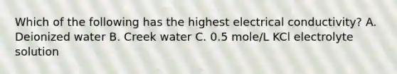 Which of the following has the highest electrical conductivity? A. Deionized water B. Creek water C. 0.5 mole/L KCl electrolyte solution