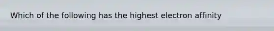 Which of the following has the highest electron affinity