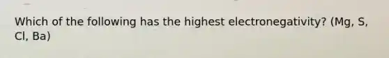 Which of the following has the highest electronegativity? (Mg, S, Cl, Ba)