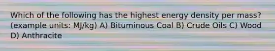 Which of the following has the highest energy density per mass? (example units: MJ/kg) A) Bituminous Coal B) Crude Oils C) Wood D) Anthracite