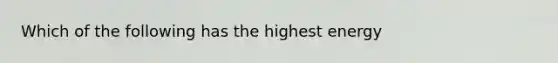 Which of the following has the highest energy