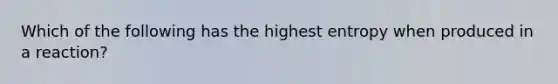 Which of the following has the highest entropy when produced in a reaction?