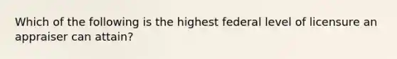 Which of the following is the highest federal level of licensure an appraiser can attain?