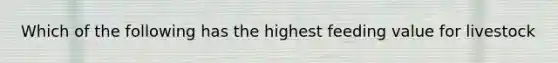 Which of the following has the highest feeding value for livestock