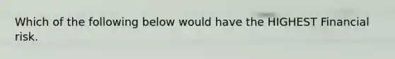 Which of the following below would have the HIGHEST Financial risk.