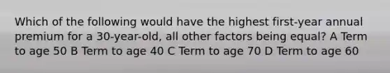 Which of the following would have the highest first-year annual premium for a 30-year-old, all other factors being equal? A Term to age 50 B Term to age 40 C Term to age 70 D Term to age 60