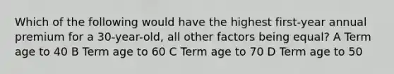 Which of the following would have the highest first-year annual premium for a 30-year-old, all other factors being equal? A Term age to 40 B Term age to 60 C Term age to 70 D Term age to 50