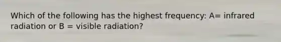 Which of the following has the highest frequency: A= infrared radiation or B = visible radiation?