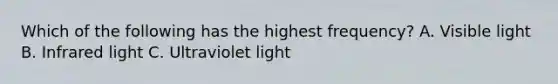 Which of the following has the highest frequency? A. Visible light B. Infrared light C. Ultraviolet light