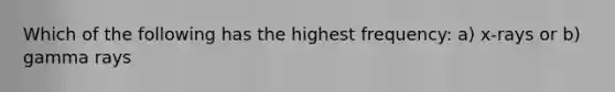 Which of the following has the highest frequency: a) x-rays or b) gamma rays