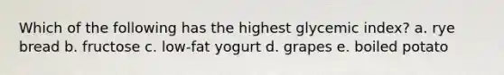 Which of the following has the highest glycemic index? a. rye bread b. fructose c. low-fat yogurt d. grapes e. boiled potato