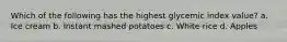 Which of the following has the highest glycemic index value? a. Ice cream b. Instant mashed potatoes c. White rice d. Apples