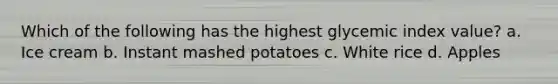 Which of the following has the highest glycemic index value? a. Ice cream b. Instant mashed potatoes c. White rice d. Apples