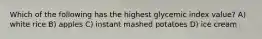 Which of the following has the highest glycemic index value? A) white rice B) apples C) instant mashed potatoes D) ice cream