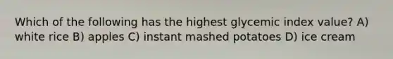 Which of the following has the highest glycemic index value? A) white rice B) apples C) instant mashed potatoes D) ice cream