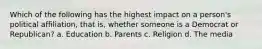 Which of the following has the highest impact on a person's political affiliation, that is, whether someone is a Democrat or Republican? a. Education b. Parents c. Religion d. The media
