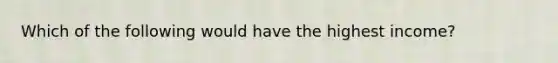 Which of the following would have the highest income?