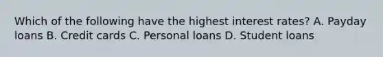 Which of the following have the highest interest rates? A. Payday loans B. Credit cards C. Personal loans D. Student loans