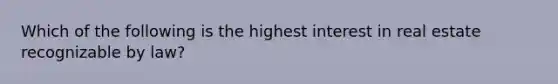 Which of the following is the highest interest in real estate recognizable by law?