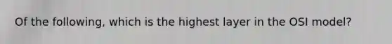 Of the following, which is the highest layer in the OSI model?