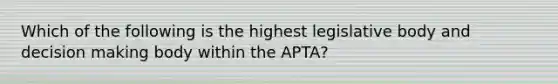 Which of the following is the highest legislative body and decision making body within the APTA?