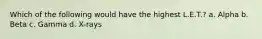 Which of the following would have the highest L.E.T.? a. Alpha b. Beta c. Gamma d. X-rays