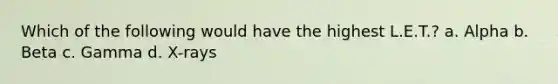 Which of the following would have the highest L.E.T.? a. Alpha b. Beta c. Gamma d. X-rays
