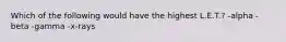Which of the following would have the highest L.E.T.? -alpha -beta -gamma -x-rays