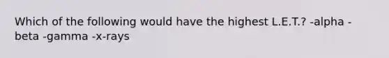 Which of the following would have the highest L.E.T.? -alpha -beta -gamma -x-rays