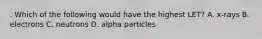 . Which of the following would have the highest LET? A. x-rays B. electrons C. neutrons D. alpha particles