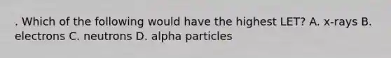 . Which of the following would have the highest LET? A. x-rays B. electrons C. neutrons D. alpha particles