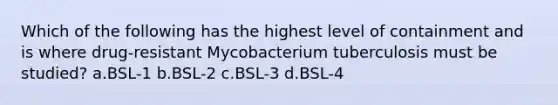 Which of the following has the highest level of containment and is where drug-resistant Mycobacterium tuberculosis must be studied? a.BSL-1 b.BSL-2 c.BSL-3 d.BSL-4