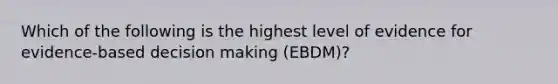 Which of the following is the highest level of evidence for evidence-based decision making (EBDM)?