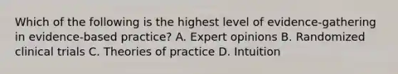 Which of the following is the highest level of evidence-gathering in evidence-based practice? A. Expert opinions B. Randomized clinical trials C. Theories of practice D. Intuition