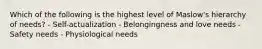 Which of the following is the highest level of Maslow's hierarchy of needs? - Self-actualization - Belongingness and love needs - Safety needs - Physiological needs