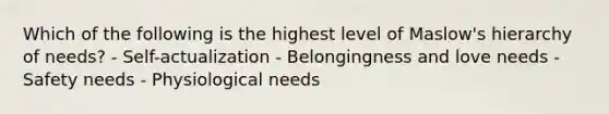 Which of the following is the highest level of Maslow's hierarchy of needs? - Self-actualization - Belongingness and love needs - Safety needs - Physiological needs