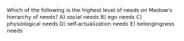 Which of the following is the highest level of needs on Maslow's hierarchy of needs? A) social needs B) ego needs C) physiological needs D) self-actualization needs E) belongingness needs